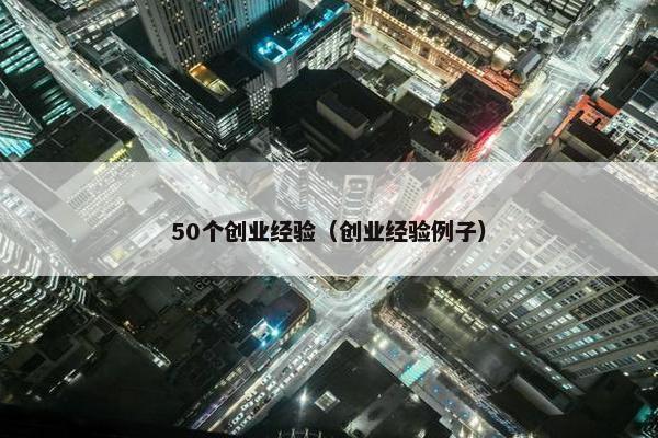 50个创业经验（创业经验例子）