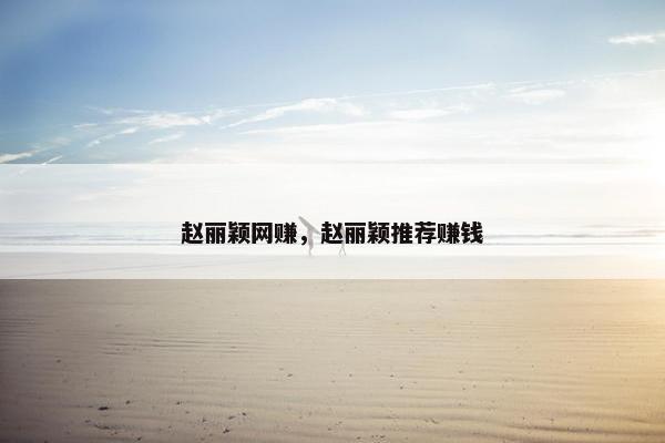 赵丽颖网赚，赵丽颖推荐赚钱