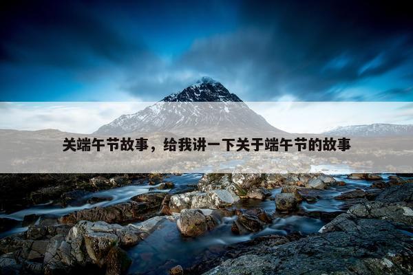 关端午节故事，给我讲一下关于端午节的故事