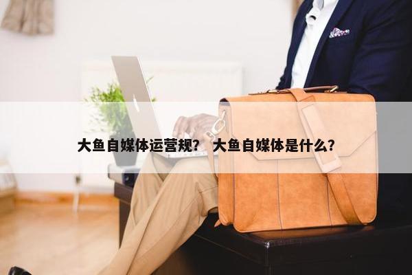 大鱼自媒体运营规? 大鱼自媒体是什么?