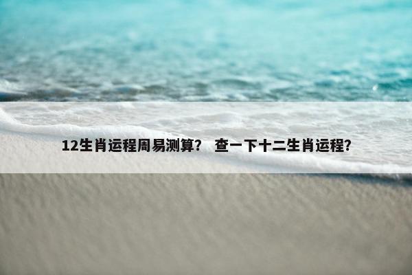 12生肖运程周易测算？ 查一下十二生肖运程？