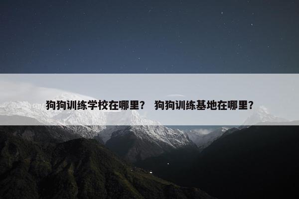 狗狗训练学校在哪里? 狗狗训练基地在哪里?