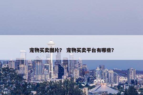 宠物买卖图片? 宠物买卖平台有哪些?