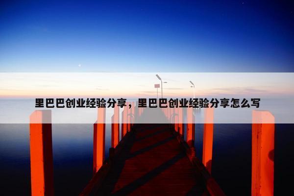 里巴巴创业经验分享，里巴巴创业经验分享怎么写
