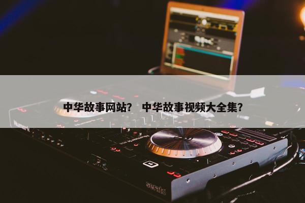 中华故事网站？ 中华故事视频大全集？