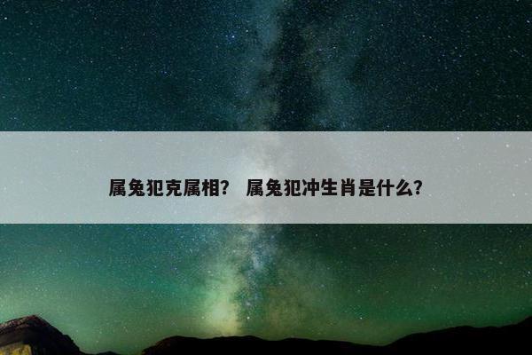 属兔犯克属相? 属兔犯冲生肖是什么? 属兔犯克属相? 属兔犯冲生肖是什么?
