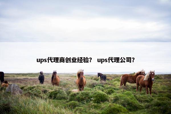ups代理商创业经验? ups代理公司? ups代理商创业经验? ups代理公司?