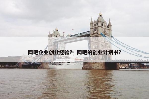 网吧企业创业经验? 网吧的创业计划书? 网吧企业创业经验? 网吧的创业计划书?