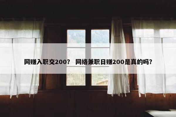 网赚入职交200? 网络兼职日赚200是真的吗?