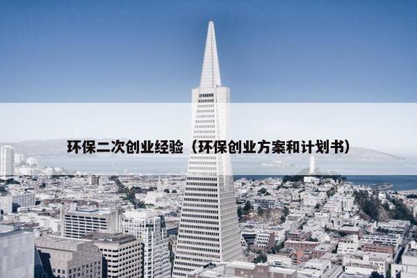 环保二次创业经验(环保创业方案和计划书)