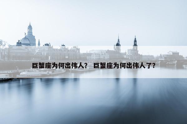 巨蟹座为何出伟人? 巨蟹座为何出伟人了?