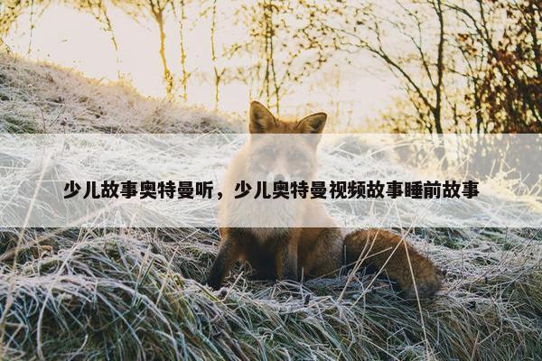 少儿故事奥特曼听，少儿奥特曼视频故事睡前故事