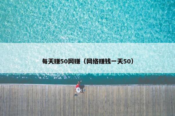 每天赚50网赚(网络赚钱一天50)