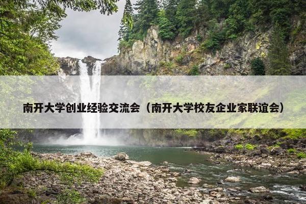 南开大学创业经验交流会(南开大学校友企业家联谊会) 南开大学创业经验交流会(南开大学校友企业家联谊会)