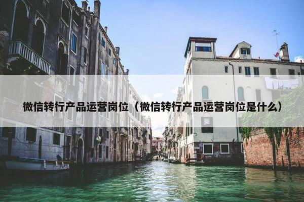 微信转行产品运营岗位(微信转行产品运营岗位是什么)