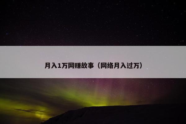 月入1万网赚故事(网络月入过万)