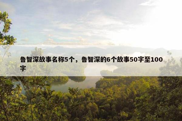 鲁智深故事名称5个,鲁智深的6个故事50字至100字 鲁智深故事名称5个,鲁智深的6个故事50字至100字