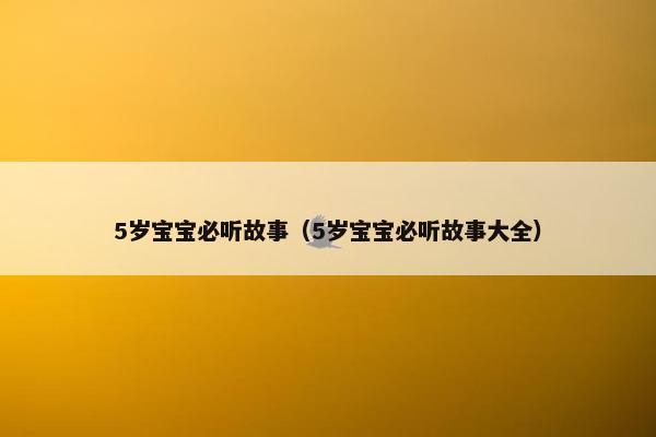 5岁宝宝必听故事(5岁宝宝必听故事大全)