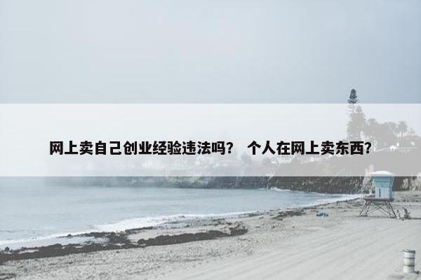 网上卖自己创业经验违法吗? 个人在网上卖东西?