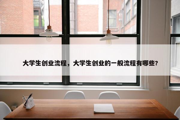 大学生创业流程,大学生创业的一般流程有哪些?