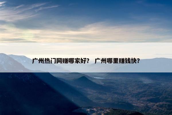 广州热门网赚哪家好? 广州哪里赚钱快?