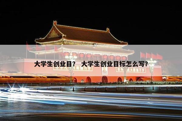 大学生创业目? 大学生创业目标怎么写?