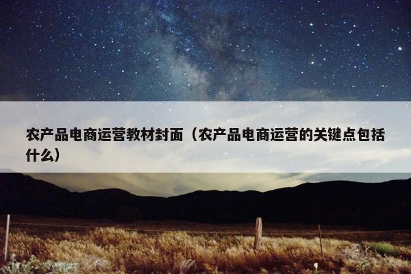 农产品电商运营教材封面(农产品电商运营的关键点包括什么)