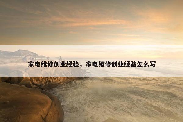 家电维修创业经验，家电维修创业经验怎么写
