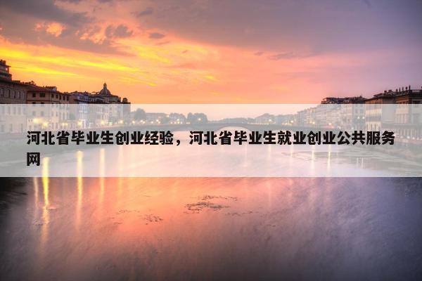 河北省毕业生创业经验，河北省毕业生就业创业公共服务网