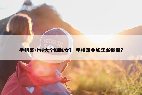 手相事业线大全图解女？ 手相事业线年龄图解？