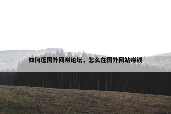 如何逛国外网赚论坛，怎么在国外网站赚钱