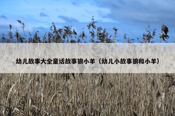 幼儿故事大全童话故事狼小羊（幼儿小故事狼和小羊）
