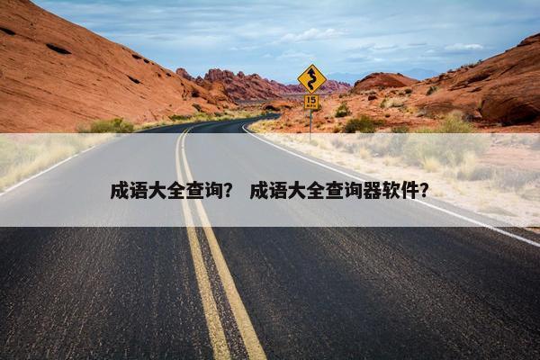 成语大全查询？ 成语大全查询器软件？