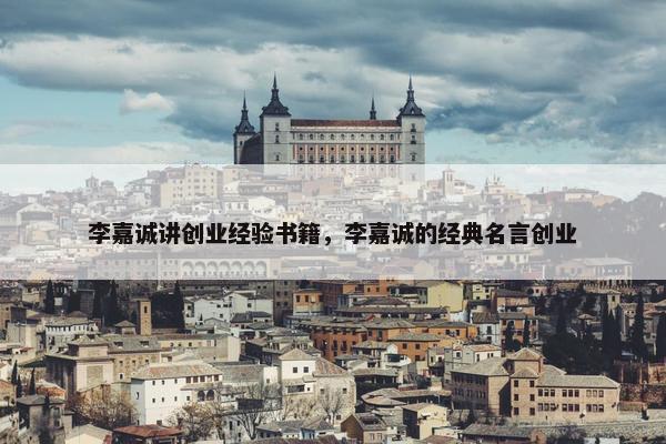 李嘉诚讲创业经验书籍，李嘉诚的经典名言创业