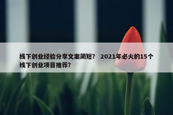 线下创业经验分享文案简短？ 2021年必火的15个线下创业项目推荐？