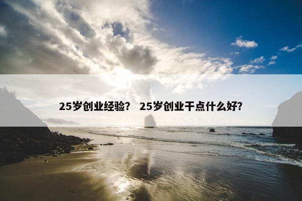 25岁创业经验？ 25岁创业干点什么好？