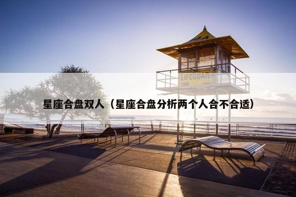 星座合盘双人（星座合盘分析两个人合不合适）