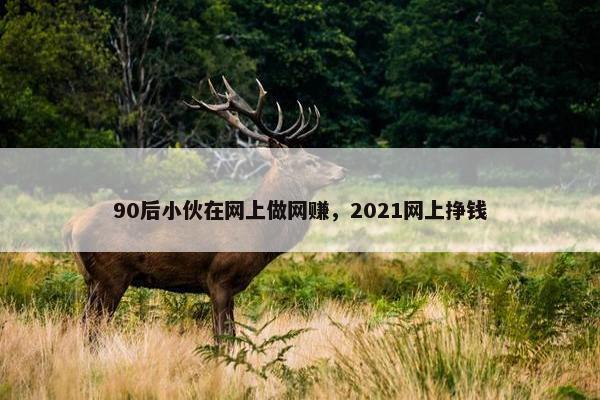 90后小伙在网上做网赚，2021网上挣钱