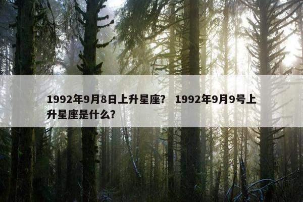 1992年9月8日上升星座？ 1992年9月9号上升星座是什么？