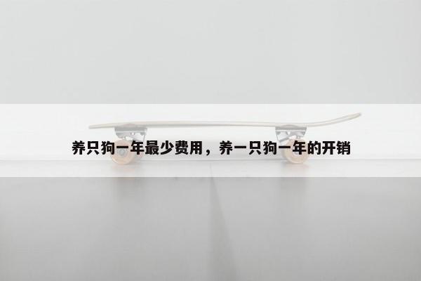 养只狗一年最少费用，养一只狗一年的开销