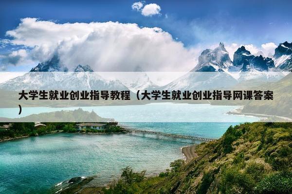 大学生就业创业指导教程（大学生就业创业指导网课答案）