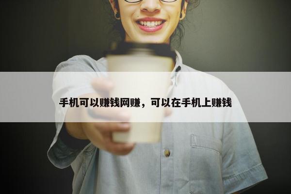 手机可以赚钱网赚，可以在手机上赚钱