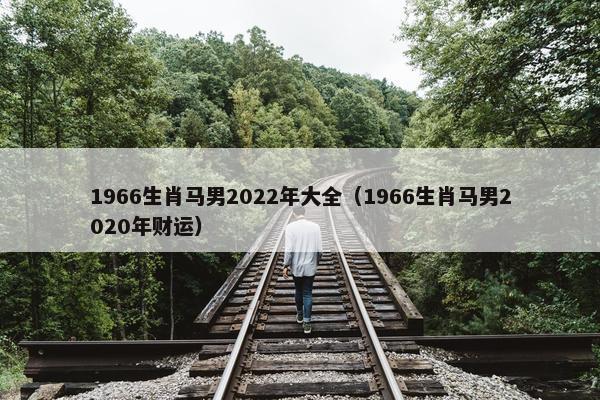 1966生肖马男2022年大全（1966生肖马男2020年财运）