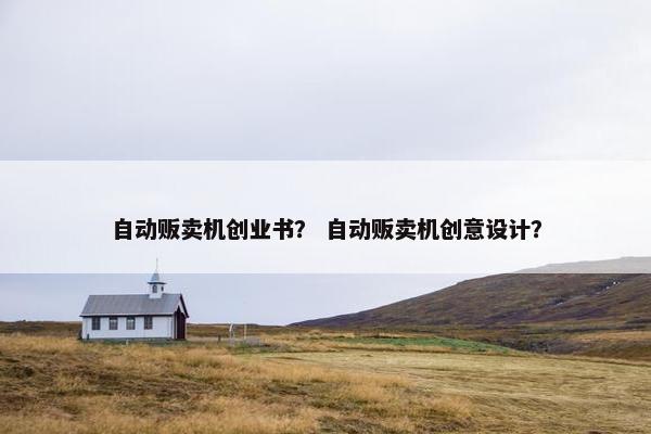 自动贩卖机创业书？ 自动贩卖机创意设计？