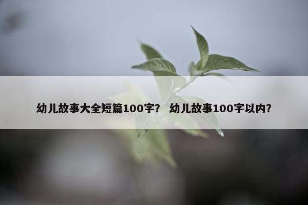 幼儿故事大全短篇100字？ 幼儿故事100字以内？