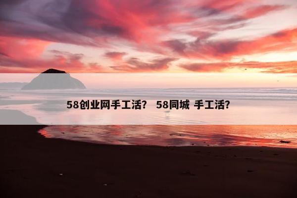 58创业网手工活？ 58同城 手工活？
