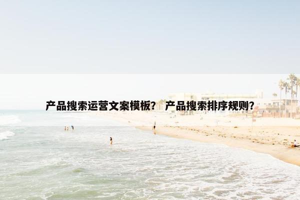 产品搜索运营文案模板？ 产品搜索排序规则？