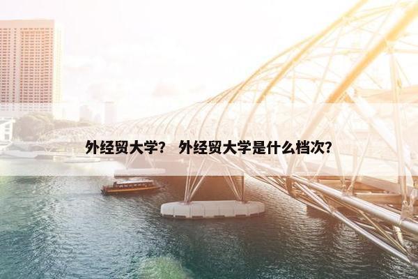 外经贸大学？ 外经贸大学是什么档次？