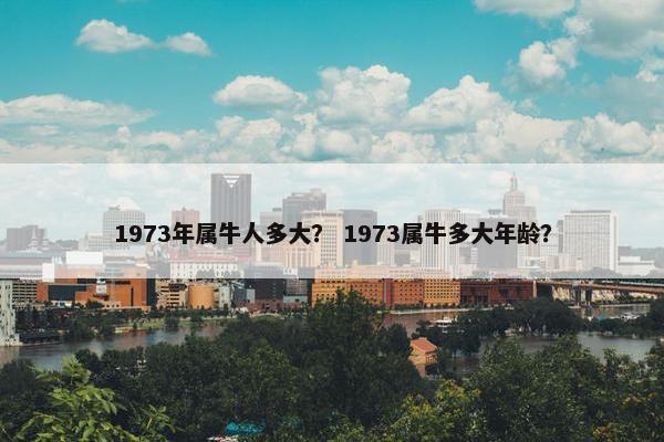 1973年属牛人多大？ 1973属牛多大年龄？