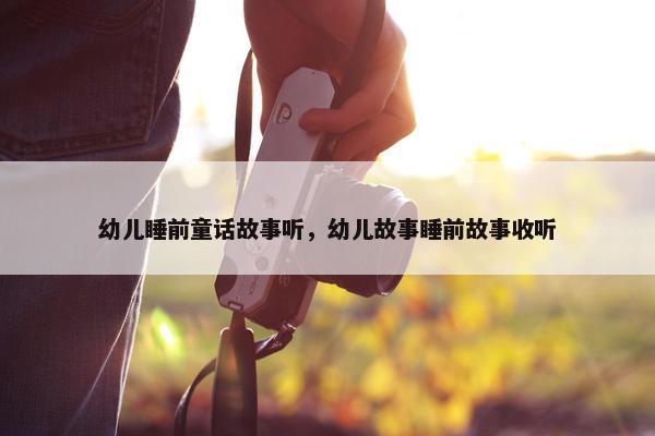 幼儿睡前童话故事听，幼儿故事睡前故事收听